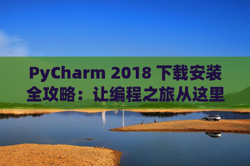 PyCharm 2018 下载安装全攻略：让编程之旅从这里开始